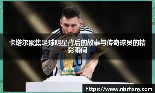 卡塔尔聚集足球明星背后的故事与传奇球员的精彩瞬间