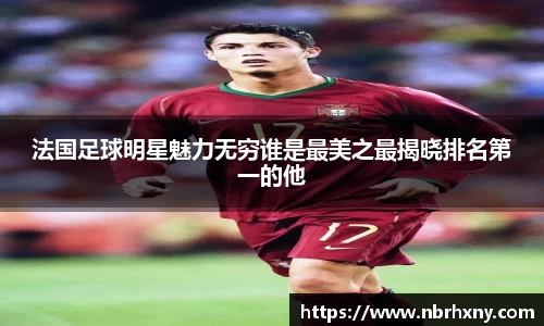 法国足球明星魅力无穷谁是最美之最揭晓排名第一的他